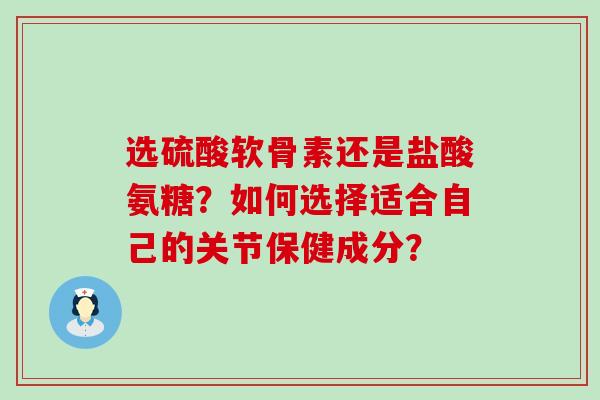 选硫酸软骨素还是盐酸氨糖?如何选择适合自己的关节保健成分?-第1张图片-氨糖科普网 选硫酸软骨素还是盐酸氨糖?如何选择适合自己的关节保健成分?-第1张图片-氨糖科普网