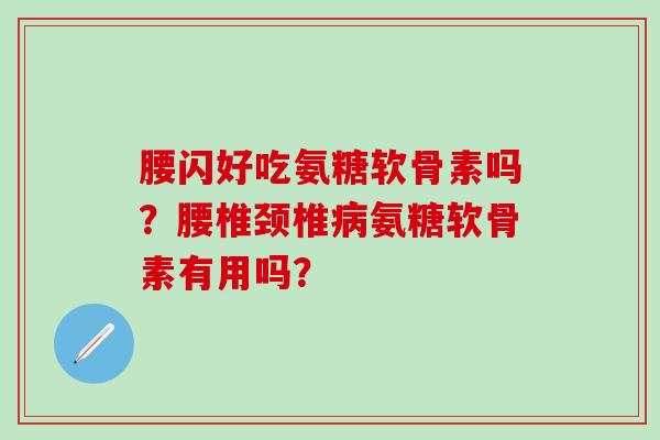腰闪好吃氨糖软骨素吗?腰椎颈椎病氨糖软骨素有用吗?-第1张图片-氨糖科普网 腰闪好吃氨糖软骨素吗?腰椎颈椎病氨糖软骨素有用吗?-第1张图片-氨糖科普网