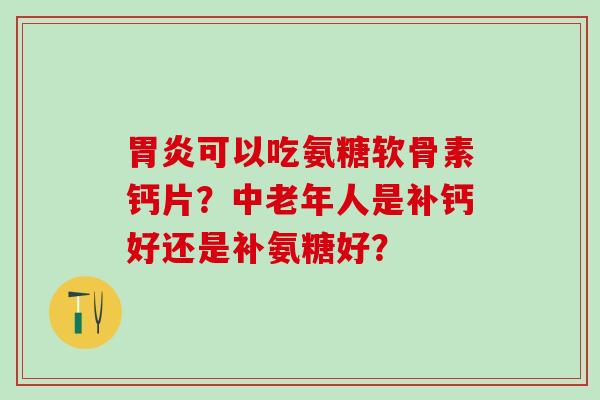 胃炎可以吃氨糖软骨素钙片?中老年人是补钙好还是补氨糖好?-第1张图片-氨糖科普网 胃炎可以吃氨糖软骨素钙片?中老年人是补钙好还是补氨糖好?-第1张图片-氨糖科普网