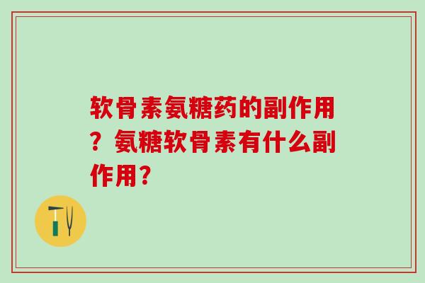 软骨素氨糖药的副作用？氨糖软骨素有什么副作用？-第1张图片-氨糖科普网