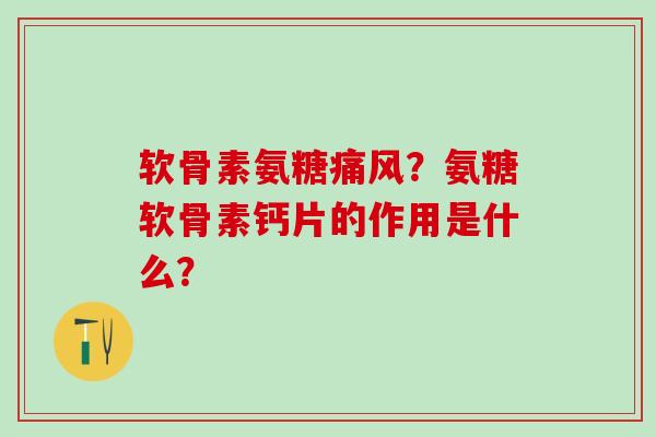 软骨素氨糖痛风?氨糖软骨素钙片的作用是什么?-第1张图片-氨糖科普网 软骨素氨糖痛风?氨糖软骨素钙片的作用是什么?-第1张图片-氨糖科普网
