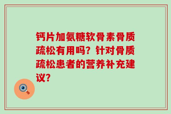 钙片加氨糖软骨素骨质疏松有用吗？针对骨质疏松患者的营养补充建议？-第1张图片-氨糖科普网