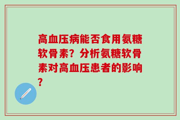 高血压病能否食用氨糖软骨素?分析氨糖软骨素对高血压患者的影响?-第1张图片-氨糖科普网 高血压病能否食用氨糖软骨素?分析氨糖软骨素对高血压患者的影响?-第1张图片-氨糖科普网