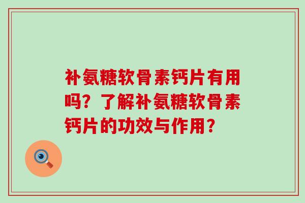 补氨糖软骨素钙片有用吗?了解补氨糖软骨素钙片的功效与作用?-第1张图片-氨糖科普网 补氨糖软骨素钙片有用吗?了解补氨糖软骨素钙片的功效与作用?-第1张图片-氨糖科普网