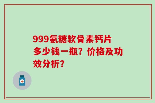 999氨糖软骨素钙片多少钱一瓶?价格及功效分析?-第1张图片-氨糖科普网 999氨糖软骨素钙片多少钱一瓶?价格及功效分析?-第1张图片-氨糖科普网