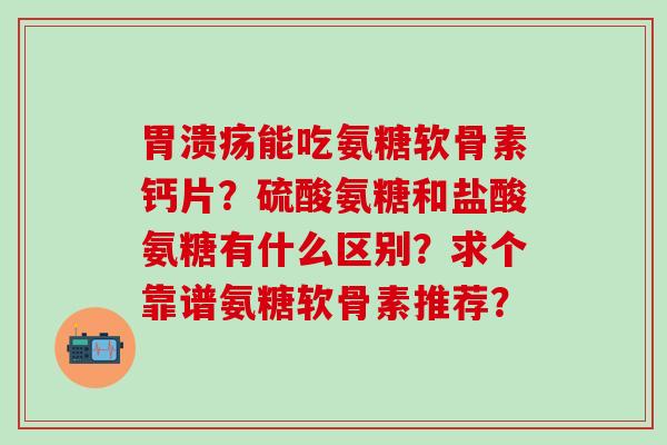 胃溃疡能吃氨糖软骨素钙片?硫酸氨糖和盐酸氨糖有什么区别?求个靠谱氨糖软骨素推荐?-第1张图片-氨糖科普网 胃溃疡能吃氨糖软骨素钙片?硫酸氨糖和盐酸氨糖有什么区别?求个靠谱氨糖软骨素推荐?-第1张图片-氨糖科普网