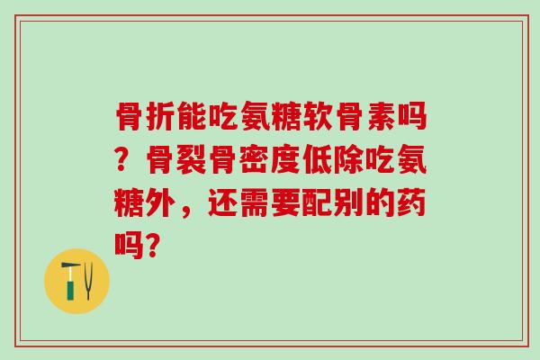 骨折能吃氨糖软骨素吗?骨裂骨密度低除吃氨糖外,还需要配别的药吗?-第1张图片-氨糖科普网 骨折能吃氨糖软骨素吗?骨裂骨密度低除吃氨糖外,还需要配别的药吗?-第1张图片-氨糖科普网