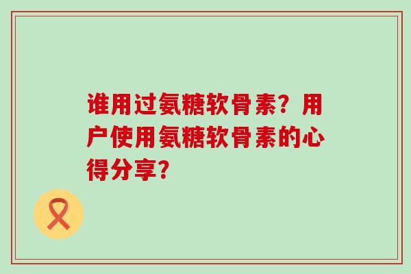 谁用过氨糖软骨素?用户使用氨糖软骨素的心得分享?-第1张图片-氨糖科普网 谁用过氨糖软骨素?用户使用氨糖软骨素的心得分享?-第1张图片-氨糖科普网