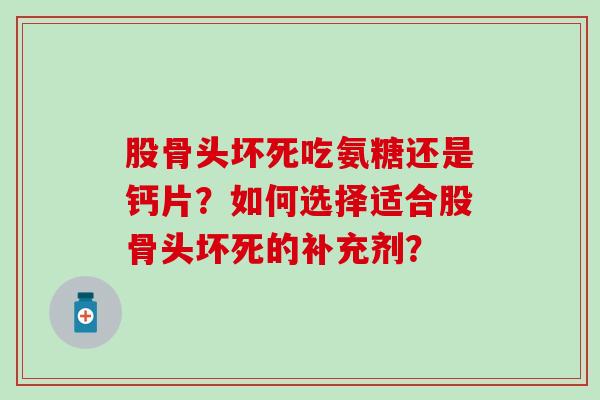 股骨头坏死吃氨糖还是钙片?如何选择适合股骨头坏死的补充剂?-第1张图片-氨糖科普网 股骨头坏死吃氨糖还是钙片?如何选择适合股骨头坏死的补充剂?-第1张图片-氨糖科普网