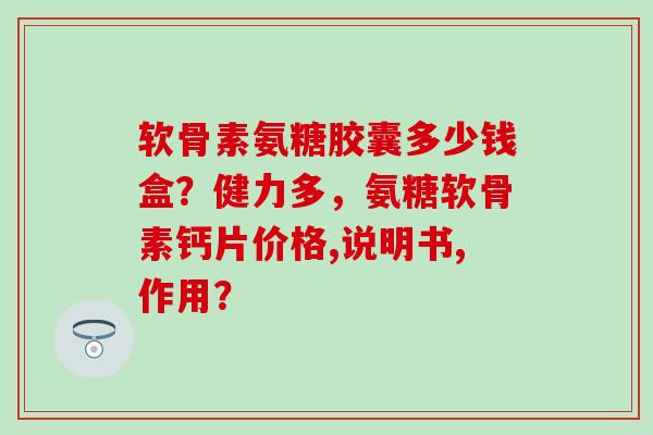 软骨素氨糖胶囊多少钱盒?健力多,氨糖软骨素钙片价格,说明书,作用?-第1张图片-氨糖科普网 软骨素氨糖胶囊多少钱盒?健力多,氨糖软骨素钙片价格,说明书,作用?-第1张图片-氨糖科普网