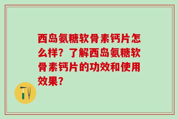 西岛氨糖软骨素钙片怎么样?了解西岛氨糖软骨素钙片的功效和使用效果?-第1张图片-氨糖科普网 西岛氨糖软骨素钙片怎么样?了解西岛氨糖软骨素钙片的功效和使用效果?-第1张图片-氨糖科普网