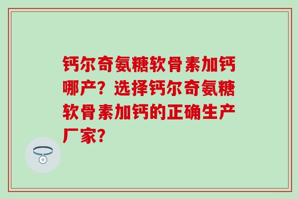 钙尔奇氨糖软骨素加钙哪产?选择钙尔奇氨糖软骨素加钙的正确生产厂家?-第1张图片-氨糖科普网 钙尔奇氨糖软骨素加钙哪产?选择钙尔奇氨糖软骨素加钙的正确生产厂家?-第1张图片-氨糖科普网