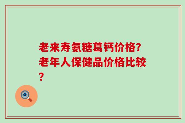 老来寿氨糖葛钙价格?老年人保健品价格比较?-第1张图片-氨糖科普网 老来寿氨糖葛钙价格?老年人保健品价格比较?-第1张图片-氨糖科普网