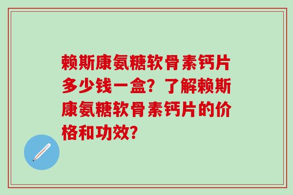 赖斯康氨糖软骨素钙片多少钱一盒?了解赖斯康氨糖软骨素钙片的价格和功效?-第1张图片-氨糖科普网 赖斯康氨糖软骨素钙片多少钱一盒?了解赖斯康氨糖软骨素钙片的价格和功效?-第1张图片-氨糖科普网