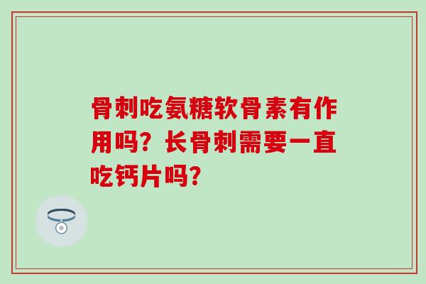 骨刺吃氨糖软骨素有作用吗？长骨刺需要一直吃钙片吗？-第1张图片-氨糖科普网