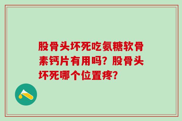 股骨头坏死吃氨糖软骨素钙片有用吗？股骨头坏死哪个位置疼？-第1张图片-氨糖科普网