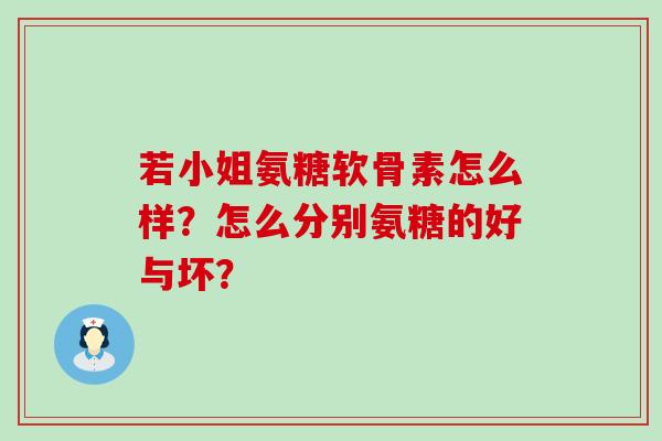 若小姐氨糖软骨素怎么样?怎么分别氨糖的好与坏?-第1张图片-氨糖科普网 若小姐氨糖软骨素怎么样?怎么分别氨糖的好与坏?-第1张图片-氨糖科普网