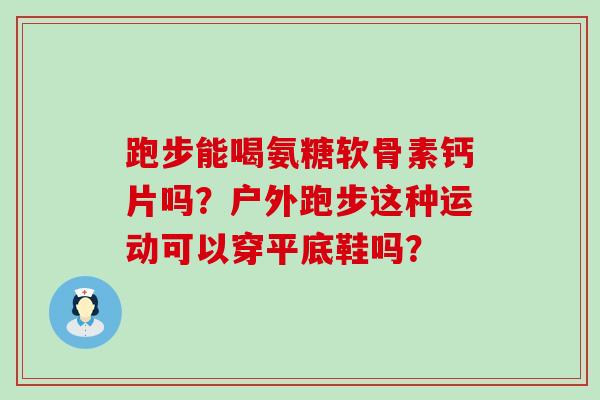 跑步能喝氨糖软骨素钙片吗?户外跑步这种运动可以穿平底鞋吗?-第1张图片-氨糖科普网 跑步能喝氨糖软骨素钙片吗?户外跑步这种运动可以穿平底鞋吗?-第1张图片-氨糖科普网