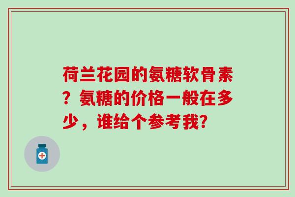 荷兰花园的氨糖软骨素？氨糖的价格一般在多少，谁给个参考我？-第1张图片-氨糖科普网