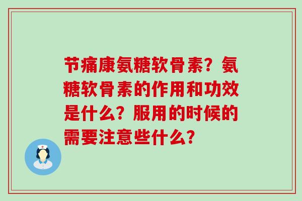 节痛康氨糖软骨素?氨糖软骨素的作用和功效是什么?服用的时候的需要注意些什么?-第1张图片-氨糖科普网 节痛康氨糖软骨素?氨糖软骨素的作用和功效是什么?服用的时候的需要注意些什么?-第1张图片-氨糖科普网