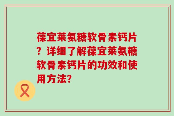 葆宜莱氨糖软骨素钙片？详细了解葆宜莱氨糖软骨素钙片的功效和使用方法？-第1张图片-氨糖科普网