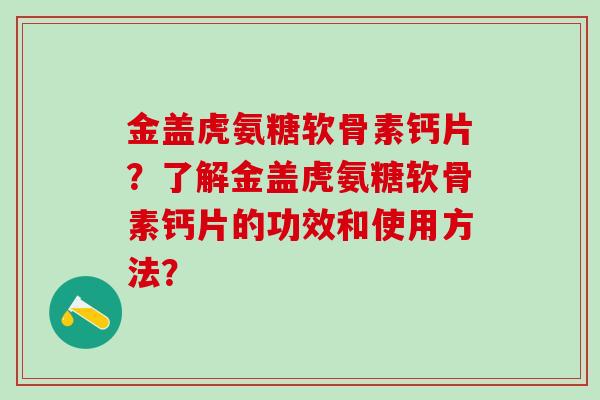 金盖虎氨糖软骨素钙片?了解金盖虎氨糖软骨素钙片的功效和使用方法?-第1张图片-氨糖科普网 金盖虎氨糖软骨素钙片?了解金盖虎氨糖软骨素钙片的功效和使用方法?-第1张图片-氨糖科普网