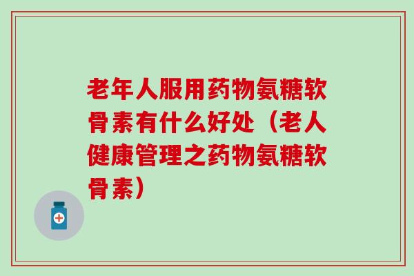 老年人服用药物氨糖软骨素有什么好处(老人健康管理之药物氨糖软骨素)-第1张图片-氨糖科普网 老年人服用药物氨糖软骨素有什么好处(老人健康管理之药物氨糖软骨素)-第1张图片-氨糖科普网