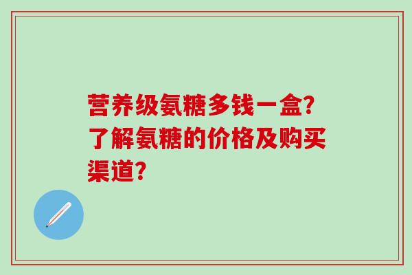 营养级氨糖多钱一盒?了解氨糖的价格及购买渠道?-第1张图片-氨糖科普网 营养级氨糖多钱一盒?了解氨糖的价格及购买渠道?-第1张图片-氨糖科普网