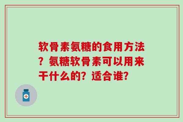 软骨素氨糖的食用方法？氨糖软骨素可以用来干什么的？适合谁？-第1张图片-氨糖科普网