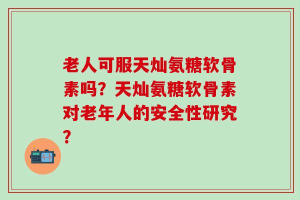 老人可服天灿氨糖软骨素吗?天灿氨糖软骨素对老年人的安全性研究?-第1张图片-氨糖科普网 老人可服天灿氨糖软骨素吗?天灿氨糖软骨素对老年人的安全性研究?-第1张图片-氨糖科普网