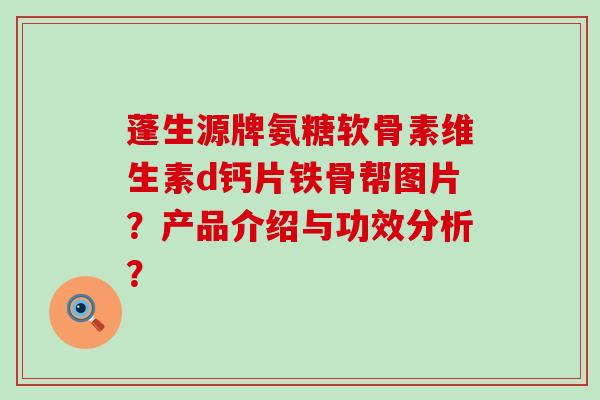 蓬生源牌氨糖软骨素维生素d钙片铁骨帮图片?产品介绍与功效分析?-第1张图片-氨糖科普网 蓬生源牌氨糖软骨素维生素d钙片铁骨帮图片?产品介绍与功效分析?-第1张图片-氨糖科普网