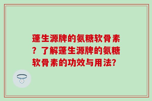 蓬生源牌的氨糖软骨素?了解蓬生源牌的氨糖软骨素的功效与用法?-第1张图片-氨糖科普网 蓬生源牌的氨糖软骨素?了解蓬生源牌的氨糖软骨素的功效与用法?-第1张图片-氨糖科普网