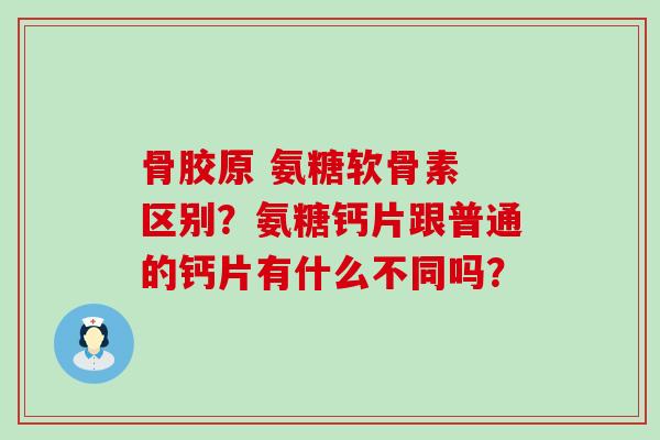 骨胶原 氨糖软骨素 区别?氨糖钙片跟普通的钙片有什么不同吗?-第1张图片-氨糖科普网 骨胶原 氨糖软骨素 区别?氨糖钙片跟普通的钙片有什么不同吗?-第1张图片-氨糖科普网