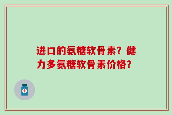 进口的氨糖软骨素?健力多氨糖软骨素价格?-第1张图片-氨糖科普网 进口的氨糖软骨素?健力多氨糖软骨素价格?-第1张图片-氨糖科普网