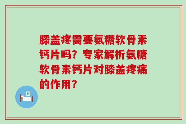 膝盖疼需要氨糖软骨素钙片吗？专家解析氨糖软骨素钙片对膝盖疼痛的作用？-第1张图片-氨糖科普网