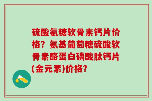 硫酸氨糖软骨素钙片价格?氨基葡萄糖硫酸软骨素酪蛋白磷酸肽钙片(金元素)价格?-第1张图片-氨糖科普网 硫酸氨糖软骨素钙片价格?氨基葡萄糖硫酸软骨素酪蛋白磷酸肽钙片(金元素)价格?-第1张图片-氨糖科普网