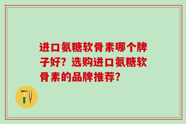 进口氨糖软骨素哪个牌子好?选购进口氨糖软骨素的品牌推荐?-第1张图片-氨糖科普网 进口氨糖软骨素哪个牌子好?选购进口氨糖软骨素的品牌推荐?-第1张图片-氨糖科普网