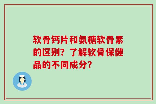 软骨钙片和氨糖软骨素的区别?了解软骨保健品的不同成分?-第1张图片-氨糖科普网 软骨钙片和氨糖软骨素的区别?了解软骨保健品的不同成分?-第1张图片-氨糖科普网