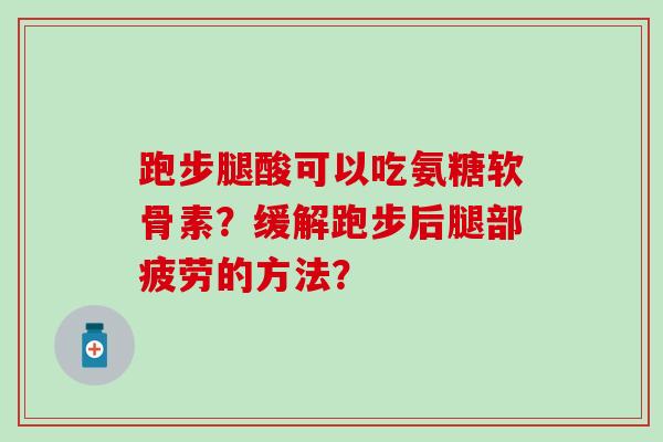 跑步腿酸可以吃氨糖软骨素?缓解跑步后腿部疲劳的方法?-第1张图片-氨糖科普网 跑步腿酸可以吃氨糖软骨素?缓解跑步后腿部疲劳的方法?-第1张图片-氨糖科普网