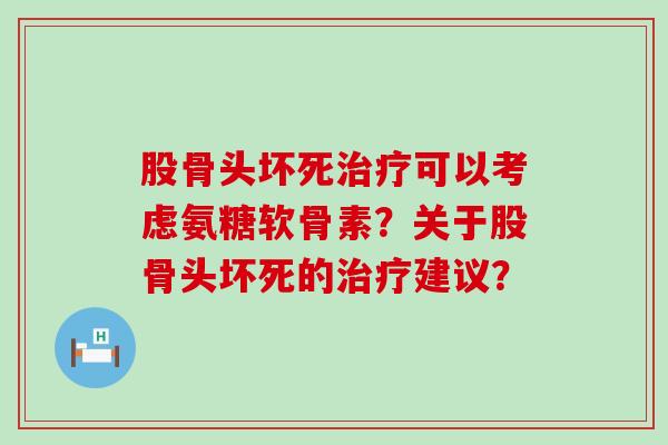 股骨头坏死治疗可以考虑氨糖软骨素?关于股骨头坏死的治疗建议?-第1张图片-氨糖科普网 股骨头坏死治疗可以考虑氨糖软骨素?关于股骨头坏死的治疗建议?-第1张图片-氨糖科普网