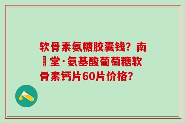 软骨素氨糖胶囊钱？南雲堂·氨基酸葡萄糖软骨素钙片60片价格？-第1张图片-氨糖科普网