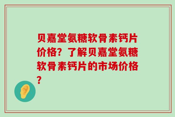 贝嘉堂氨糖软骨素钙片价格？了解贝嘉堂氨糖软骨素钙片的市场价格？-第1张图片-氨糖科普网