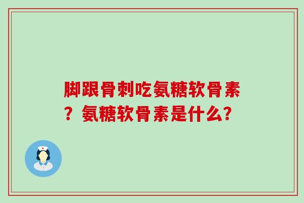 脚跟骨刺吃氨糖软骨素？氨糖软骨素是什么？-第1张图片-氨糖科普网