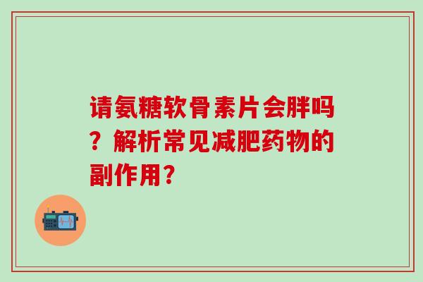 请氨糖软骨素片会胖吗?解析常见减肥药物的副作用?-第1张图片-氨糖科普网 请氨糖软骨素片会胖吗?解析常见减肥药物的副作用?-第1张图片-氨糖科普网