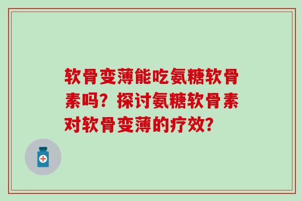 软骨变薄能吃氨糖软骨素吗?探讨氨糖软骨素对软骨变薄的疗效?-第1张图片-氨糖科普网 软骨变薄能吃氨糖软骨素吗?探讨氨糖软骨素对软骨变薄的疗效?-第1张图片-氨糖科普网