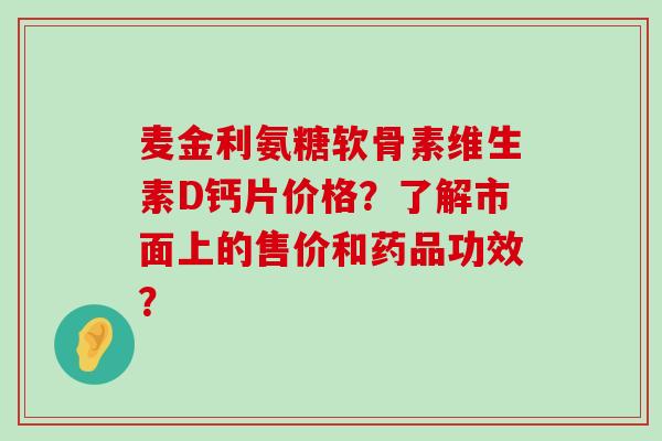 麦金利氨糖软骨素维生素D钙片价格?了解市面上的售价和药品功效?-第1张图片-氨糖科普网 麦金利氨糖软骨素维生素D钙片价格?了解市面上的售价和药品功效?-第1张图片-氨糖科普网