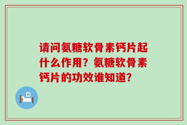 请问氨糖软骨素钙片起什么作用？氨糖软骨素钙片的功效谁知道？-第1张图片-氨糖科普网