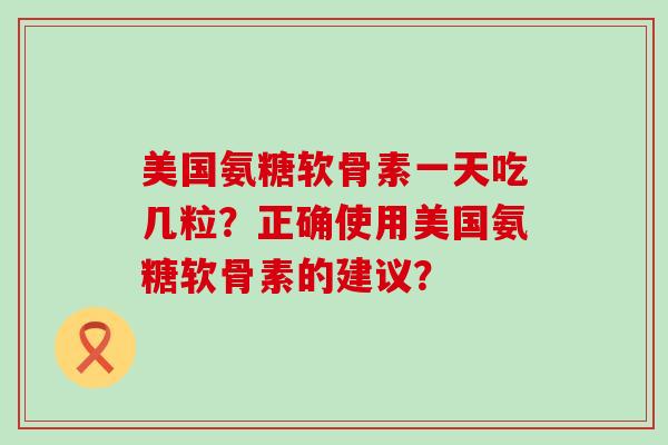 美国氨糖软骨素一天吃几粒?正确使用美国氨糖软骨素的建议?-第1张图片-氨糖科普网 美国氨糖软骨素一天吃几粒?正确使用美国氨糖软骨素的建议?-第1张图片-氨糖科普网