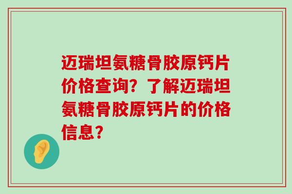 迈瑞坦氨糖骨胶原钙片价格查询?了解迈瑞坦氨糖骨胶原钙片的价格信息?-第1张图片-氨糖科普网 迈瑞坦氨糖骨胶原钙片价格查询?了解迈瑞坦氨糖骨胶原钙片的价格信息?-第1张图片-氨糖科普网