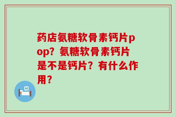 药店氨糖软骨素钙片pop?氨糖软骨素钙片是不是钙片?有什么作用?-第1张图片-氨糖科普网 药店氨糖软骨素钙片pop?氨糖软骨素钙片是不是钙片?有什么作用?-第1张图片-氨糖科普网